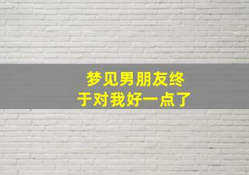 梦见男朋友终于对我好一点了