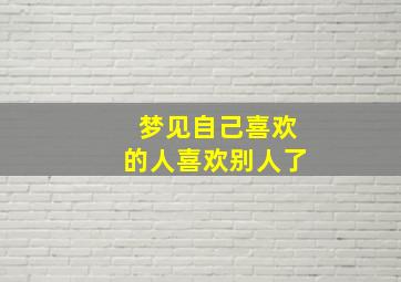 梦见自己喜欢的人喜欢别人了