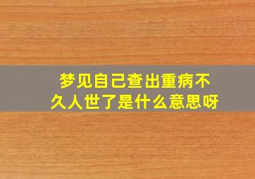 梦见自己查出重病不久人世了是什么意思呀