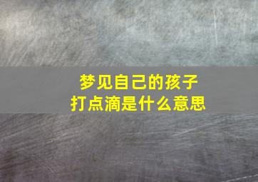 梦见自己的孩子打点滴是什么意思