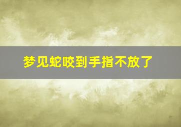 梦见蛇咬到手指不放了