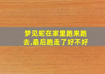 梦见蛇在家里跑来跑去,最后跑走了好不好