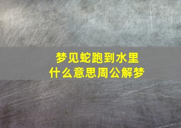 梦见蛇跑到水里什么意思周公解梦