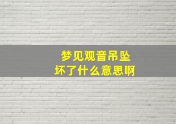 梦见观音吊坠坏了什么意思啊