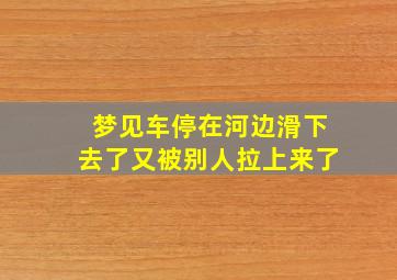 梦见车停在河边滑下去了又被别人拉上来了