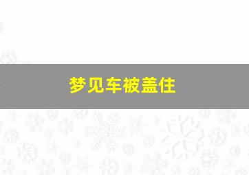 梦见车被盖住