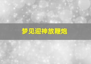 梦见迎神放鞭炮