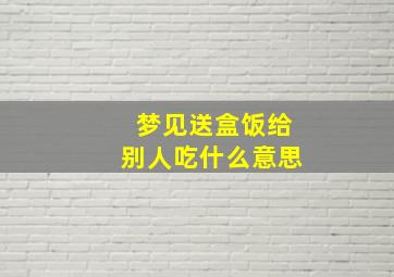 梦见送盒饭给别人吃什么意思