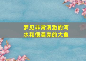 梦见非常清澈的河水和很漂亮的大鱼