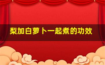 梨加白萝卜一起煮的功效