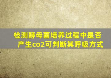 检测酵母菌培养过程中是否产生co2可判断其呼吸方式