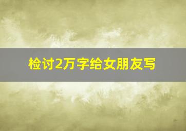 检讨2万字给女朋友写