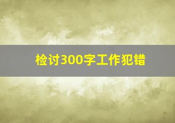 检讨300字工作犯错