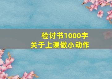 检讨书1000字关于上课做小动作