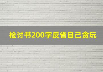 检讨书200字反省自己贪玩