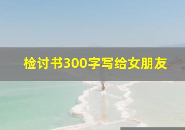 检讨书300字写给女朋友