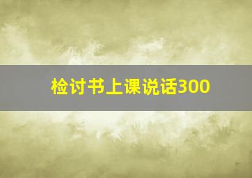 检讨书上课说话300