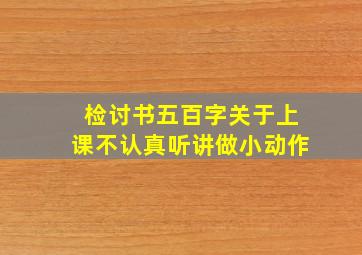 检讨书五百字关于上课不认真听讲做小动作