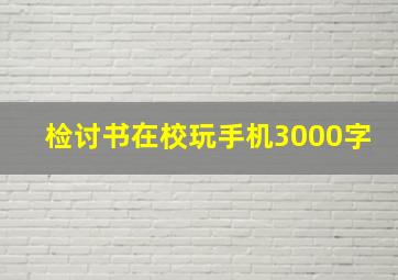 检讨书在校玩手机3000字