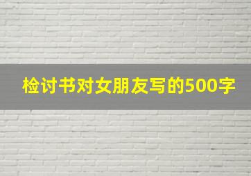 检讨书对女朋友写的500字