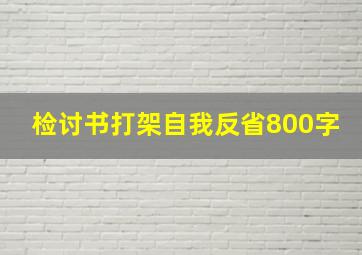 检讨书打架自我反省800字