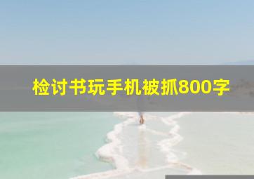 检讨书玩手机被抓800字