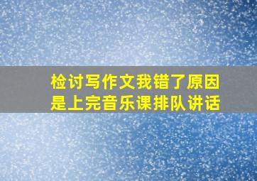 检讨写作文我错了原因是上完音乐课排队讲话