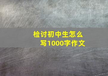 检讨初中生怎么写1000字作文