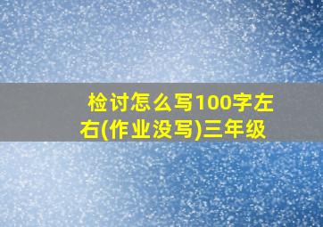 检讨怎么写100字左右(作业没写)三年级