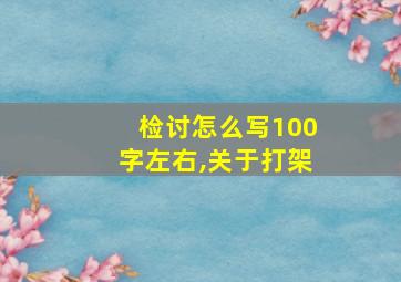 检讨怎么写100字左右,关于打架