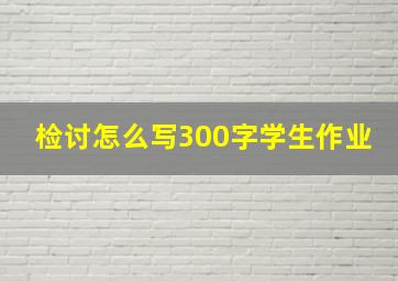 检讨怎么写300字学生作业