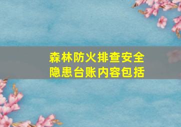 森林防火排查安全隐患台账内容包括