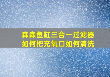 森森鱼缸三合一过滤器如何把充氧口如何清洗