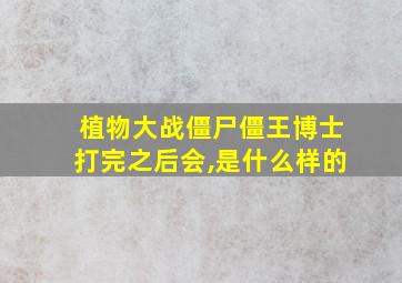 植物大战僵尸僵王博士打完之后会,是什么样的