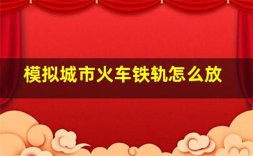 模拟城市火车铁轨怎么放