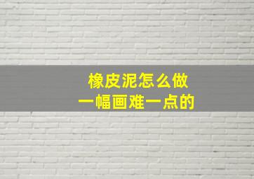 橡皮泥怎么做一幅画难一点的