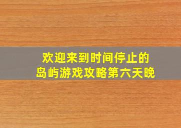 欢迎来到时间停止的岛屿游戏攻略第六天晚