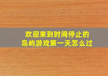 欢迎来到时间停止的岛屿游戏第一天怎么过