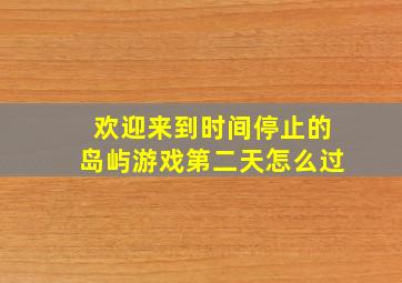 欢迎来到时间停止的岛屿游戏第二天怎么过