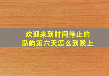 欢迎来到时间停止的岛屿第六天怎么到晚上