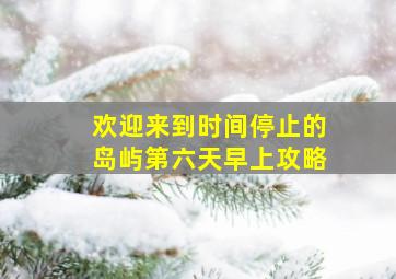 欢迎来到时间停止的岛屿第六天早上攻略