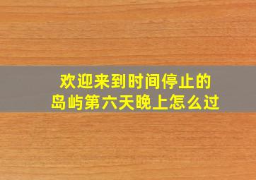 欢迎来到时间停止的岛屿第六天晚上怎么过