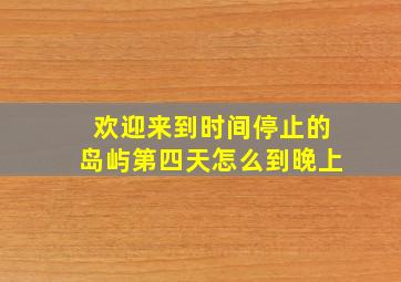 欢迎来到时间停止的岛屿第四天怎么到晚上