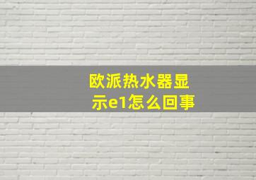 欧派热水器显示e1怎么回事