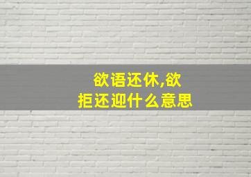 欲语还休,欲拒还迎什么意思