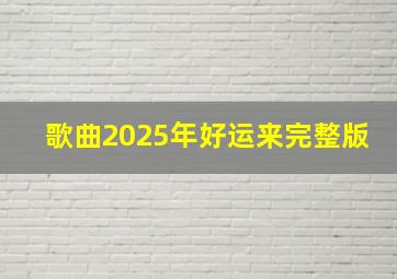 歌曲2025年好运来完整版