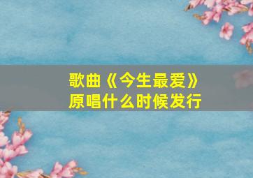 歌曲《今生最爱》原唱什么时候发行