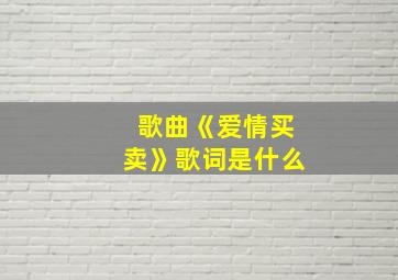 歌曲《爱情买卖》歌词是什么