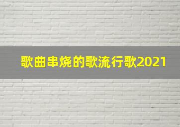 歌曲串烧的歌流行歌2021