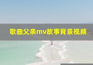 歌曲父亲mv故事背景视频